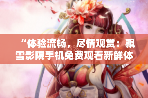 “体验流畅，尽情观赏：飘雪影院手机免费观看新鲜体验”