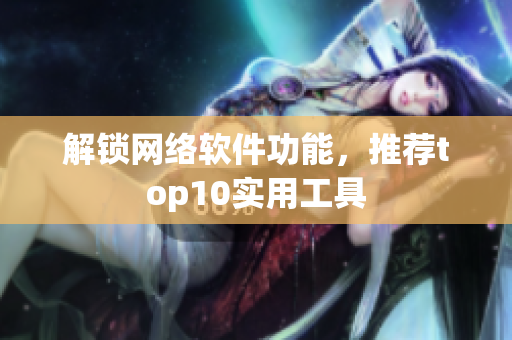 解锁网络软件功能，推荐top10实用工具