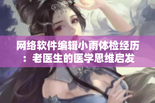 网络软件编辑小雨体检经历：老医生的医学思维启发