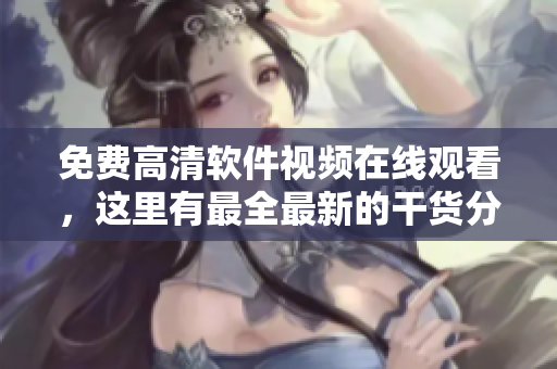 免费高清软件视频在线观看，这里有最全最新的干货分享！