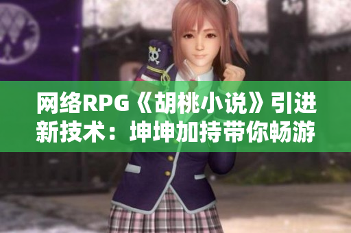 网络RPG《胡桃小说》引进新技术：坤坤加持带你畅游异世界